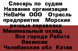 Слесарь по  судам › Название организации ­ НеВаНи, ООО › Отрасль предприятия ­ Морские, речные перевозки › Минимальный оклад ­ 90 000 - Все города Работа » Вакансии   . Челябинская обл.,Катав-Ивановск г.